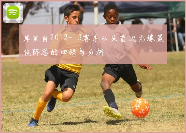 库里自2012-13赛季以来首次无缘最佳阵容的回顾与分析