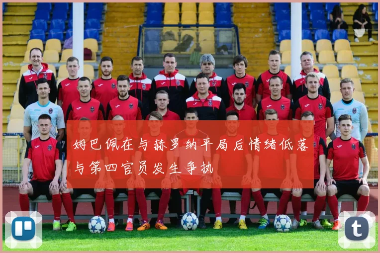 姆巴佩在与赫罗纳平局后情绪低落与第四官员发生争执